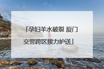 孕妇羊水破裂 厦门交警跨区接力护送