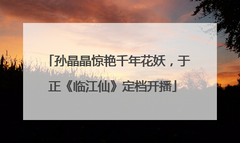 孙晶晶惊艳千年花妖，于正《临江仙》定档开播