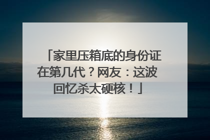 家里压箱底的身份证在第几代？网友：这波回忆杀太硬核！