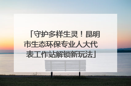 守护多样生灵！昆明市生态环保专业人大代表工作站解锁新玩法
