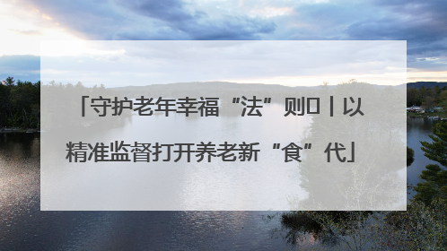 守护老年幸福“法”则⑮丨以精准监督打开养老新“食”代