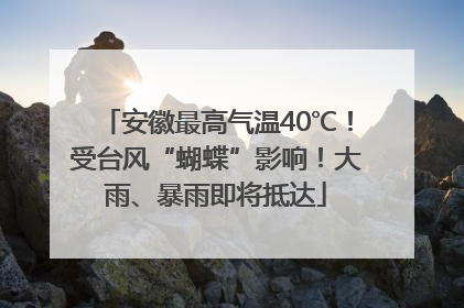 安徽最高气温40℃！受台风“蝴蝶”影响！大雨、暴雨即将抵达