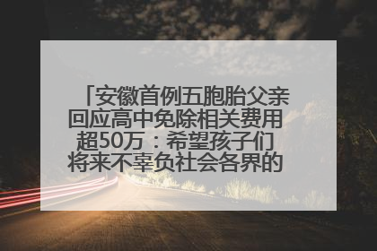 安徽首例五胞胎父亲回应高中免除相关费用超50万：希望孩子们将来不辜负社会各界的帮助与支持