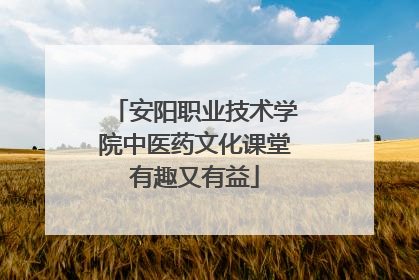 安阳职业技术学院中医药文化课堂有趣又有益