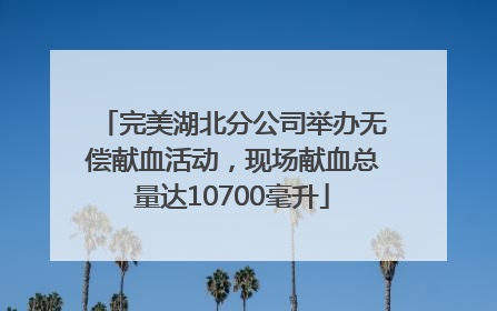完美湖北分公司举办无偿献血活动，现场献血总量达10700毫升