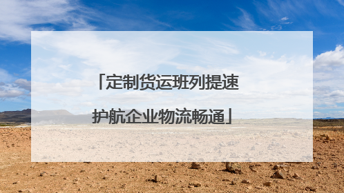 定制货运班列提速 护航企业物流畅通