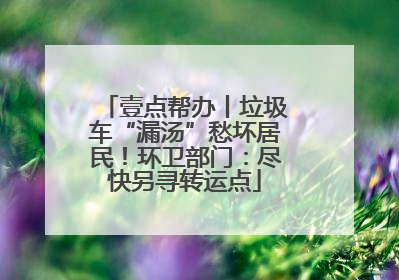 壹点帮办丨垃圾车“漏汤”愁坏居民！环卫部门：尽快另寻转运点