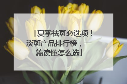 夏季祛斑必选项！淡斑产品排行榜，一篇读懂怎么选
