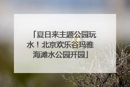 夏日来主题公园玩水！北京欢乐谷玛雅海滩水公园开园