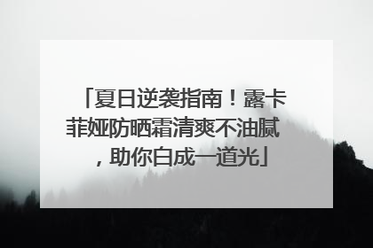 夏日逆袭指南！露卡菲娅防晒霜清爽不油腻，助你白成一道光