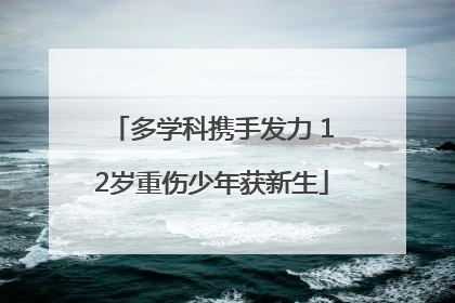 多学科携手发力 12岁重伤少年获新生