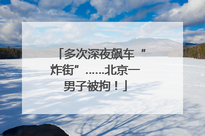 多次深夜飙车“炸街”……北京一男子被拘！