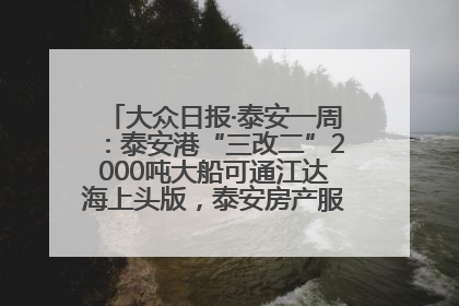 大众日报·泰安一周：泰安港“三改二”2000吨大船可通江达海上头版，泰安房产服务改革经验全省推广