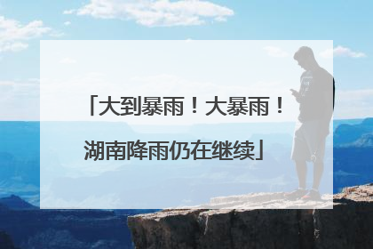 大到暴雨！大暴雨！湖南降雨仍在继续