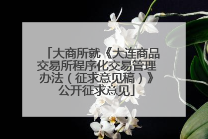 大商所就《大连商品交易所程序化交易管理办法（征求意见稿）》公开征求意见