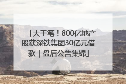 大手笔！800亿地产股获深铁集团30亿元借款｜盘后公告集锦