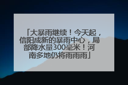 大暴雨继续！今天起，信阳成新的暴雨中心，局部降水量300毫米！河南多地仍将雨雨雨