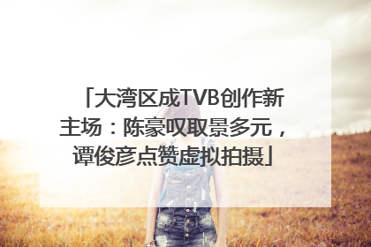 大湾区成TVB创作新主场：陈豪叹取景多元，谭俊彦点赞虚拟拍摄