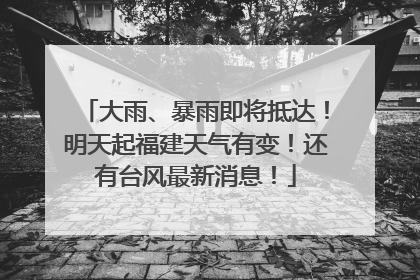 大雨、暴雨即将抵达！明天起福建天气有变！还有台风最新消息！