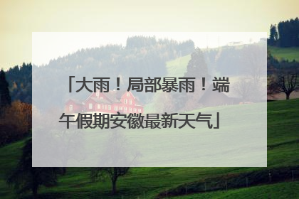 大雨！局部暴雨！端午假期安徽最新天气