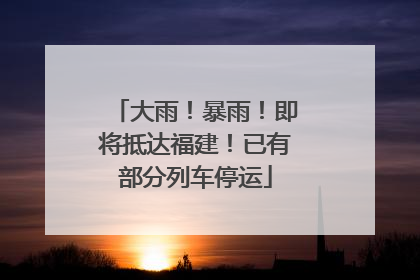 大雨！暴雨！即将抵达福建！已有部分列车停运