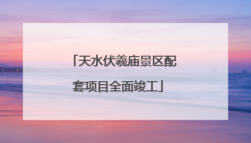 天水伏羲庙景区配套项目全面竣工