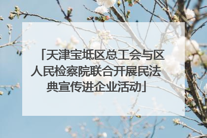 天津宝坻区总工会与区人民检察院联合开展民法典宣传进企业活动
