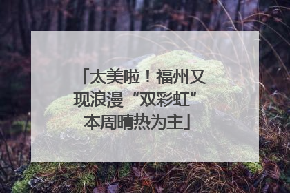 太美啦！福州又现浪漫“双彩虹” 本周晴热为主