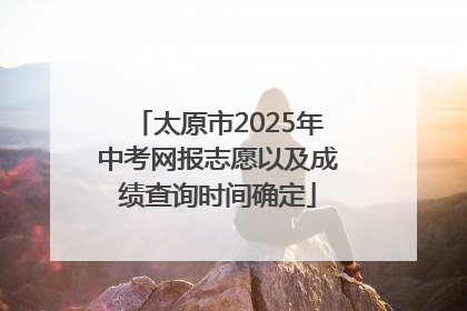 太原市2025年中考网报志愿以及成绩查询时间确定