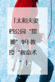 太和夫妻档公园“摆摊”9年教授“救命术”
