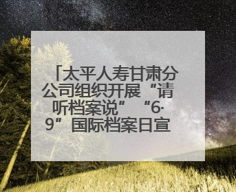太平人寿甘肃分公司组织开展“请听档案说”“6·9”国际档案日宣传活动