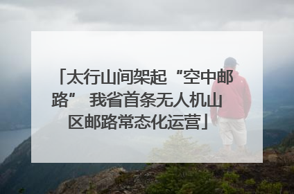 太行山间架起“空中邮路” 我省首条无人机山区邮路常态化运营