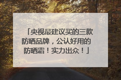 央视最建议买的三款防晒品牌，公认好用的防晒霜！实力出众！