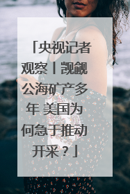 央视记者观察丨觊觎公海矿产多年 美国为何急于推动开采？