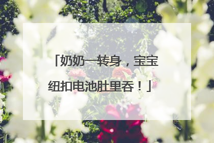奶奶一转身，宝宝纽扣电池肚里吞！