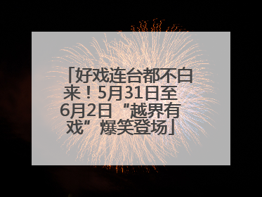 好戏连台都不白来！5月31日至6月2日“越界有戏”爆笑登场