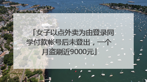 女子以点外卖为由登录同学付款帐号后未登出，一个月盗刷近9000元