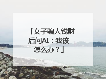 女子骗人钱财后问AI：我该怎么办？
