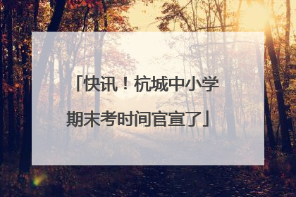 快讯！杭城中小学期末考时间官宣了