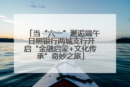 当“六一”邂逅端午 日照银行两城支行开启“金融启蒙+文化传承”奇妙之旅
