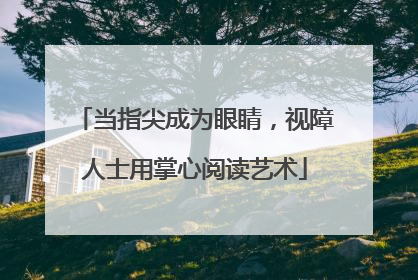 当指尖成为眼睛，视障人士用掌心阅读艺术