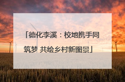 德化李溪：校地携手同筑梦 共绘乡村新图景