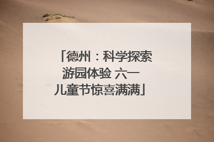 德州：科学探索 游园体验 六一儿童节惊喜满满