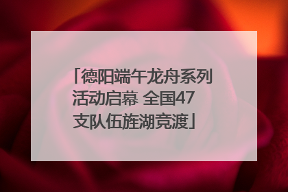 德阳端午龙舟系列活动启幕 全国47支队伍旌湖竞渡