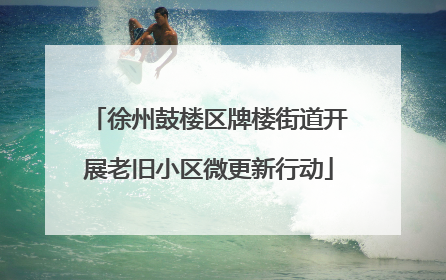 徐州鼓楼区牌楼街道开展老旧小区微更新行动