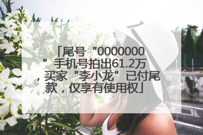 尾号“0000000”手机号拍出61.2万，买家“李小龙”已付尾款，仅享有使用权