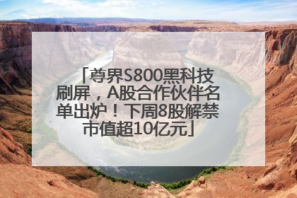 尊界S800黑科技刷屏，A股合作伙伴名单出炉！下周8股解禁市值超10亿元