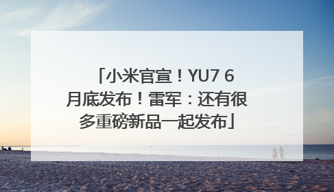 小米官宣！YU7 6月底发布！雷军：还有很多重磅新品一起发布