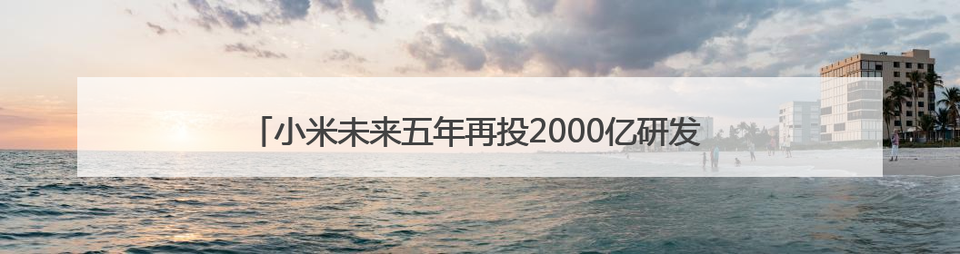 小米未来五年再投2000亿研发 雷军感谢北京这片沃土的大力支持