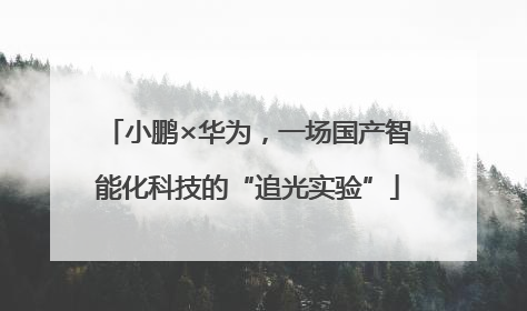 小鹏×华为，一场国产智能化科技的“追光实验”